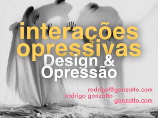 interações
opressivasDesign &
Opressão 
rodrigo@gonzatto.com
rodrigo gonzatto
gonzatto.com
 