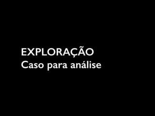 EXPLORAÇÃO
Caso para análise
 