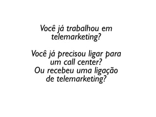Você já trabalhou em
telemarketing?
Você já precisou ligar para
um call center?
Ou recebeu uma ligação
de telemarketing?
 