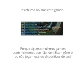 Machismo no ambiente gamer
Porque algumas mulheres gamers
usam nicknames que não identiﬁcam gênero,
ou não jogam usando dispositivos de voz?
 