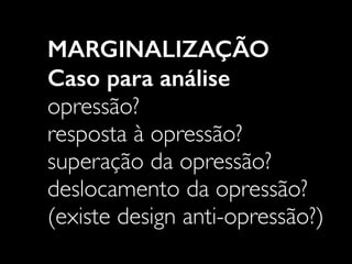 MARGINALIZAÇÃO
Caso para análise
opressão?
resposta à opressão?
superação da opressão?
deslocamento da opressão?
(existe design anti-opressão?)
 