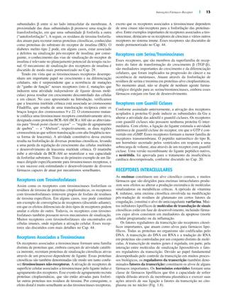 Interações Fármaco–Receptor | 13
exceto que os receptores associados a tirosinocinase dependem
de uma cinase não-receptora para a fosforilação das proteínas-
alvo. Entre exemplos importantes de receptores associados a tiro-
sinocinase, destacam-se os receptores de citocinas e vários outros
receptores no sistema imune. Esses receptores são discutidos de
modo pormenorizado no Cap. 44.
Receptores com Serina/Treoninocinases
Esses receptores, que são membros da superfamília de recep-
tores do fator de transformação do crescimento ␤ (TGF-␤),
são mediadores importantes do crescimento e da diferenciação
celulares, que foram implicados na progressão do câncer e na
ocorrência de metástases. Atuam através da fosforilação de
resíduos de serina e treonina em proteínas-alvo citoplasmáticas.
No momento atual, não se dispõe de nenhum agente farma-
cológico dirigido para as serina/treoninocinases, embora esses
fármacos estejam em fase de desenvolvimento.
Receptores com Guanilil Ciclases
Conforme assinalado anteriormente, a ativação dos receptores
acoplados à proteína G pode induzir as subunidades da G␣ a
alterar a atividade das adenilil e guanilil ciclases. Os receptores
com guanilil ciclases não possuem nenhuma proteína G inter-
mediária. Com efeito, a ligação do ligante estimula a atividade
intrínseca de guanilil ciclase do receptor, em que o GTP é con-
vertido em cGMP. Esses receptores formam a menor família de
receptores transmembrana. O peptídio natriurético do tipo B,
um hormônio secretado pelos ventrículos em resposta a uma
sobrecarga de volume, atua através de um receptor com guanilil
ciclase. Uma versão recombinante do ligante peptídico nativo,
a nesiritida, foi aprovada para o tratamento da insuficiência
cardíaca descompensada, conforme discutido no Cap. 20.
RECEPTORES INTRACELULARES
As enzimas constituem um alvo citosólico comum, e muitos
fármacos que são dirigidos para enzimas intracelulares produ-
zem seus efeitos ao alterar a produção enzimática de moléculas
sinalizadoras ou metabólicas críticas. A epóxido de vitamina
K redutase, uma enzima citosólica envolvida na modificação
pós-tradução de resíduos de glutamato em certos fatores da
coagulação, constitui o alvo do anticoagulante varfarina. Mui-
tos inibidores lipofílicos de moléculas de transdução de sinais
citosólicas estão em fase de desenvolvimento, incluindo fárma-
cos cujos alvos consistem em mediadores da apoptose (morte
celular programada) ou da inflamação.
Os fatores reguladores da transcrição são receptores citosó-
licos importantes, que atuam como alvos para fármacos lipo-
fílicos. Todas as proteínas no organismo são codificadas pelo
DNA. A transcrição do DNA em RNA e a tradução do RNA
em proteínas são controladas por um conjunto distinto de molé-
culas. A transcrição de muitos genes é regulada, em parte, pela
interação entre moléculas de sinalização lipossolúveis e fato-
res reguladores da transcrição. Devido ao papel fundamental
desempenhado pelo controle da transcrição em muitos proces-
sos biológicos, os reguladores da transcrição (também deno-
minados fatores da transcrição) constituem os alvos de alguns
fármacos importantes. Os hormônios esteróides formam uma
classe de fármacos lipofílicos que têm a capacidade de sofrer
rápida difusão através da membrana plasmática e exercer suas
ações através de sua ligação a fatores da transcrição no cito-
plasma ou no núcleo (Fig. 1.8).
subunidades ␤ entre si no lado intracelular da membrana. A
proximidade das duas subunidades ␤ promove uma reação de
transfosforilação, em que uma subunidade ␤ fosforila a outra
(“autofosforilação”). A seguir, os resíduos de tirosina fosforila-
dos atuam para recrutar outras proteínas citosólicas, conhecidas
como proteínas do substrato do receptor de insulina (IRS). O
diabetes melito tipo 2 pode, em alguns casos, estar associado
a defeitos na sinalização pós-receptor de insulina; por conse-
guinte, o conhecimento das vias de sinalização do receptor de
insulina é relevante no planejamento potencial da terapia racio-
nal. O mecanismo de sinalização dos receptores de insulina é
discutido de modo mais pormenorizado no Cap. 29.
Tendo em vista que as tirosinocinases receptoras desempe-
nham um importante papel no crescimento e na diferenciação
celulares, não é surpreendente que a ocorrência de mutações
de “ganho de função” nesses receptores (isto é, mutações que
induzem uma atividade independente de ligante dessas molé-
culas) possa resultar em crescimento descontrolado das células
e em câncer. No caso apresentado na Introdução, verificamos
que a leucemia mielóide crônica está associada ao cromossomo
Filadélfia, que resulta de uma translocação recíproca entre os
braços longos dos cromossomos 9 e 22. O cromossomo mutan-
te codifica uma tirosinocinase receptora constitutivamente ativa,
designada como proteína BCR-Abl (BCR eAbl são as abreviatu-
ras para “break-point cluster region” — “região de agrupamento
de quebra” — e “Abelson”, respectivamente, as duas regiões
cromossômicas que sofrem translocação com alta freqüência nes-
sa forma de leucemia). A atividade constitutiva dessa enzima
resulta na fosforilação de diversas proteínas citosólicas, levando
a uma perda da regulação do crescimento das células mielóides
e desenvolvimento de leucemia mielóide crônica. O imatinibe
inibe a atividade da BCR-Abl ao neutralizar a sua capacidade
de fosforilar substratos. Trata-se do primeiro exemplo de um fár-
maco dirigido especificamente para tirosinocinases receptoras, e
o seu sucesso está estimulando o desenvolvimento de diversos
fármacos capazes de atuar por mecanismos semelhantes.
Receptores com Tirosinofosfatases
Assim como os receptores com tirosinocinases fosforilam os
resíduos de tirosina de proteínas citoplasmáticas, os receptores
com tirosinofosfatases removem grupos de fosfato de resíduos
de tirosina específicos. Em alguns casos, isso pode constituir
um exemplo de convergência de receptores (discutido adiante),
em que os efeitos diferenciais de dois tipos de receptores podem
anular o efeito do outro. Todavia, os receptores com tirosino-
fosfatases também possuem novos mecanismos de sinalização.
Muitos receptores com tirosinofosfatases são encontrados em
células imunes, onde regulam a ativação celular. Esses recep-
tores são discutidos com mais detalhes no Cap. 44.
Receptores Associados a Tirosinocinase
Os receptores associados a tirosinocinase formam uma família
distinta de proteínas que, embora careçam de atividade catalíti-
ca inerente, recrutam proteínas de sinalização citosólicas ativas
através de um processo dependente de ligante. Essas proteínas
citosólicas são também denominadas (de modo um tanto confu-
so) tirosinocinases não-receptoras. A ativação de receptores de
superfície celular associados a tirosinocinase pelo ligante induz o
agrupamento dos receptores. Esse evento de agrupamento recruta
proteínas citoplasmáticas, que são então ativadas para fosfori-
lar outras proteínas nos resíduos de tirosina. Por conseguinte, o
efeito distal é muito semelhante ao das tirosinocinases receptoras,
 