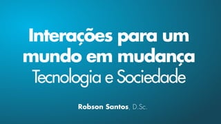Interações para um
mundo em mudança
Tecnologia e Sociedade
Robson Santos, D.Sc.
 