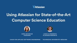DORA DZVONYAR 
@DZDORIE
Using Atlassian for State-of-the-Art
Computer Science Education
CHAIR FOR APPLIED SOFTWARE ENGINEERING • TECHNISCHE UNIVERSITÄT MÜNCHEN
LUKAS ALPEROWITZ 
@LUKASALPEROWITZ
 