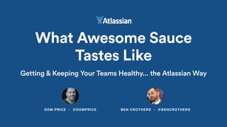 DOM PRICE • @DOMPRICE
What Awesome Sauce
Tastes Like
BEN CROTHERS • @BENCROTHERS
Getting & Keeping Your Teams Healthy... the Atlassian Way
 