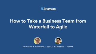 How to Take a Business Team from
Waterfall to Agile
JIM RABON & SAM WONG • DIGITAL MARKETING • NETAPP
 