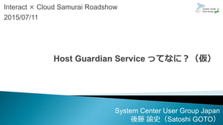 Interact × Cloud Samurai Roadshow
2015/07/11
System Center User Group Japan
後藤 諭史（Satoshi GOTO）
 