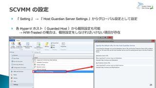  『 Setting 』 → 『 Host Guardian Server Settings 』からグローバル設定として設定
 各 Hyper-V ホスト（ Guarded Host ）から個別設定も可能
→ H/W-Trasted の場合...