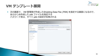 34
 次の画面で、 VM 管理者が作成したShielding Data File (.PDK) を指定する画面になるので、
あらかじめ作成した pdk ファイルを指定する
パスワード等は、すべて pdk の設定が反映される
 