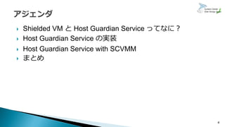  Shielded VM と Host Guardian Service ってなに？
 Host Guardian Service の実装
 Host Guardian Service with SCVMM
 まとめ
4
 
