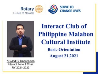 Interact Club of
Philippine Malabon
Cultural Institute
Basic Orientation
August 21,2021
AG Jed G. Concepcion
Interact Zone 1 Chair
RY 2021-2022
 