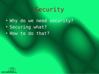 Security
• Why do we need security?
• Securing what?
• How to do that?
 