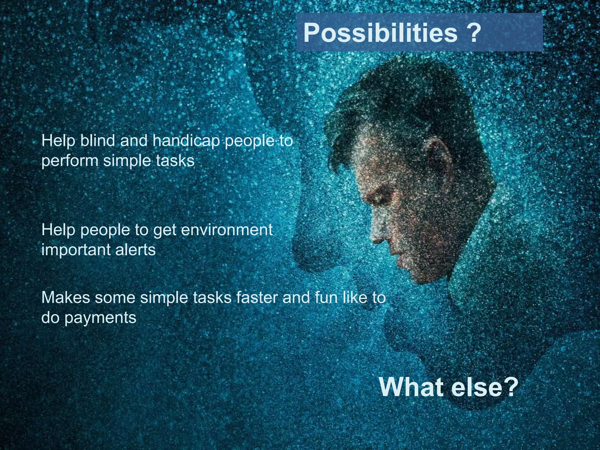 Help blind and handicap people to
perform simple tasks
Help people to get environment
important alerts
Makes some simple tasks faster and fun like to
do payments
Possibilities ?
What else?
 