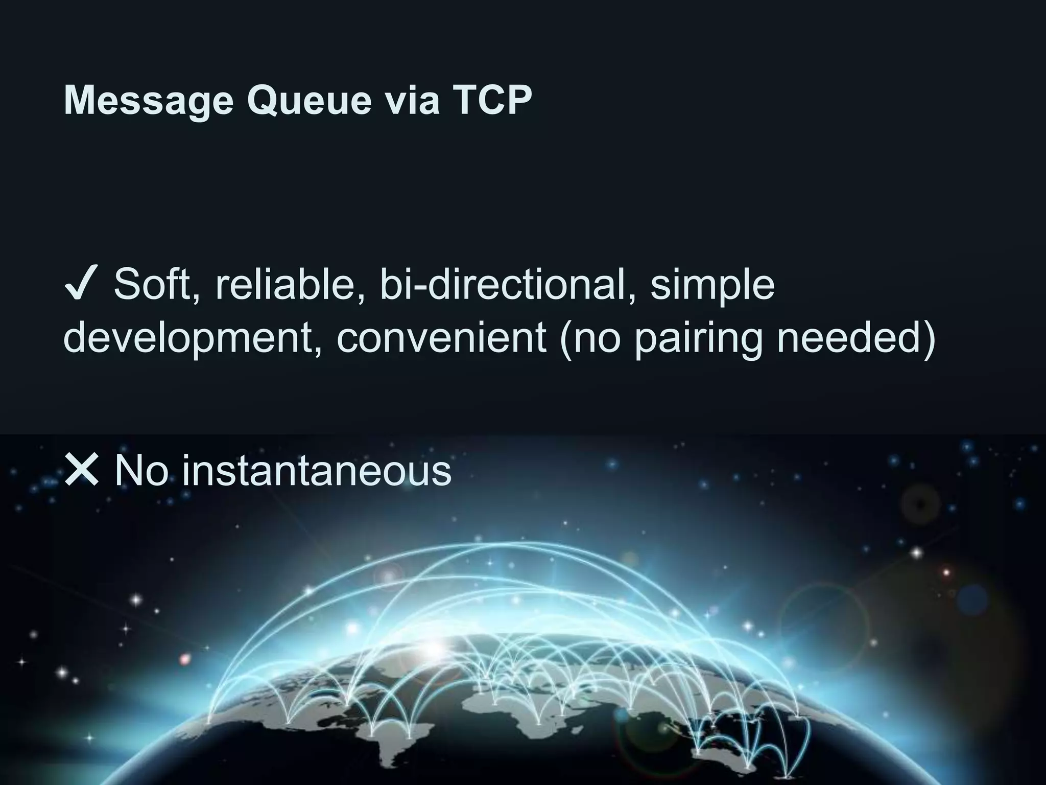 ✔ Soft, reliable, bi-directional, simple
development, convenient (no pairing needed)
✖ No instantaneous
Message Queue via TCP
 