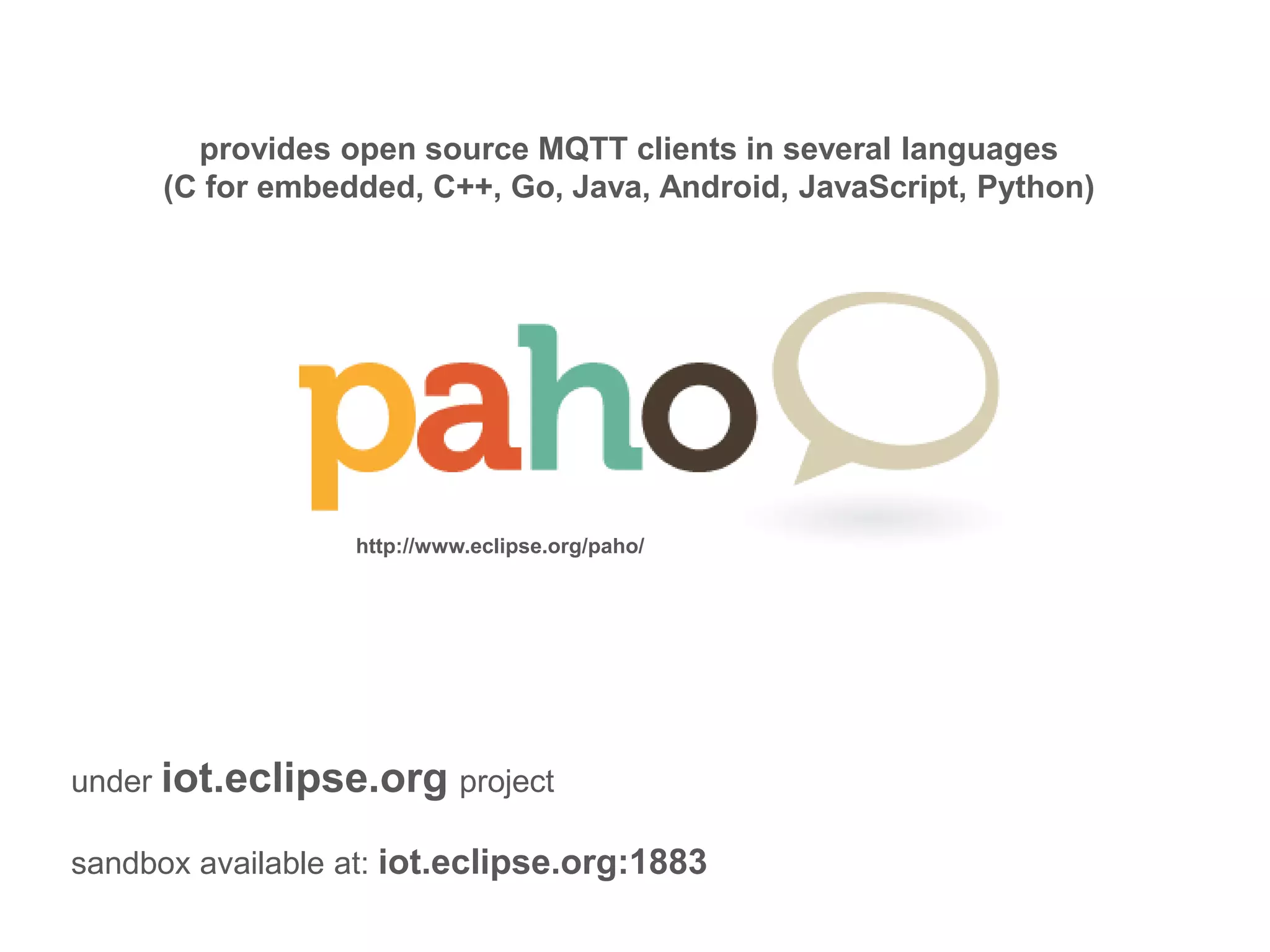 provides open source MQTT clients in several languages
(C for embedded, C++, Go, Java, Android, JavaScript, Python)
http://www.eclipse.org/paho/
under iot.eclipse.org project
sandbox available at: iot.eclipse.org:1883
 