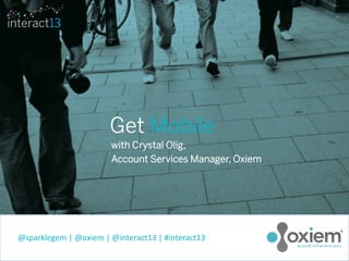 Get Mobile 
with Crystal Olig, 
Account Services Manager, Oxiem 
@sparklegem 
| 
@oxiem 
| 
@interact13 
| 
#interact13 
 