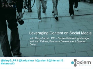 Leveraging Content on Social Media
                     with Mary Garrick, PR + Content Marketing Manager
                     and Kari Palmer, Business Development Director,
                     Oxiem




@MaryG_PR I @karipalmer I @oxiem I @interact13
#interact13
 