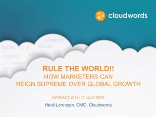 RULE THE WORLD!!
HOW MARKETERS CAN
REIGN SUPREME OVER GLOBAL GROWTH
INTERACT 2014 | 17 JULY 2014
Heidi Lorenzen, CMO, Cloudwords
 