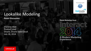 Lookalike	
  Modeling	
  	
  
Panel	
  Discussion	
  	
  
Sherene	
  Hilal	
  
Product	
  Lead	
  
Oracle,	
  Oracle	
  Data	
  Cloud	
  	
  
July	
  18,	
  2014	
  
Presented	
  with	
  
 