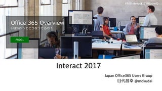 #MSInteract17 #RoomD
Interact 2017
Japan Office365 Users Group
目代昌幸 @mokudai
#MSInteract17 #RoomD
Office 365 Overview
いま365 ってどうなってるの？
PRD01
 