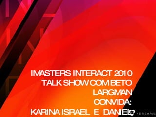 IMASTERS INTERACT 2010 TALK SHOW COM BETO LARGMAN CONVIDA: KARINA ISRAEL  E  DANIEL PRADO 