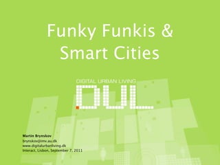 Funky Funkis &
               Smart Cities



Martin Brynskov
brynskov@imv.au.dk
www.digitalurbanliving.dk
Interact, Lisbon, September 7, 2011
 