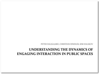 PETER DALSGAARD, CHRISTIAN DINDLER, KIM HALSKOV


     UNDERSTANDING THE DYNAMICS OF 
ENGAGING INTERACTION IN PUBLIC SPACES
 