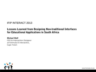IFIP INTERACT 2013
Lessons Learned from Designing Non-traditional Interfaces
for Educational Applications in South Africa
Michael Wolf
CEO & Interaction Designer
at Formula D interactive,
Cape Town
 