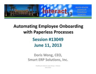 Automating Employee Onboarding 
with Paperless Processeswith Paperless Processes
Session #13049
June 11, 2013
Doris Wong, CEO, 
Smart ERP Solutions IncSmart ERP Solutions, Inc.
Healthcare Industry User Group ‐ Interact 
June 2013
 