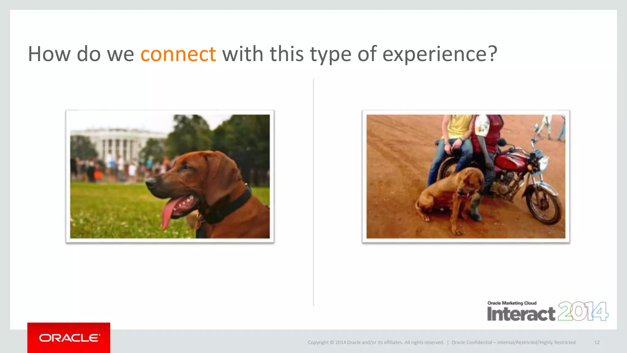 Copyright © 2014 Oracle and/or its affiliates. All rights reserved. | Oracle Confidential – Internal/Restricted/Highly Restricted 12
How do we connect with this type of experience?
 