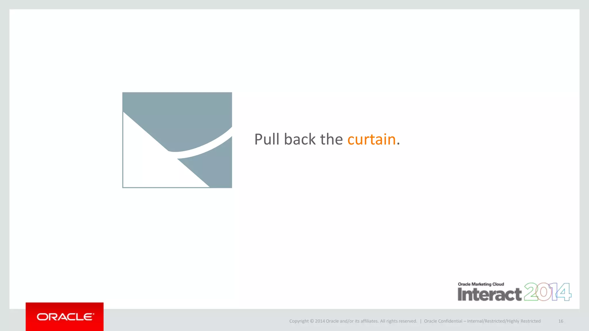Copyright © 2014 Oracle and/or its affiliates. All rights reserved. |
Pull back the curtain.
Oracle Confidential – Internal/Restricted/Highly Restricted 16
 