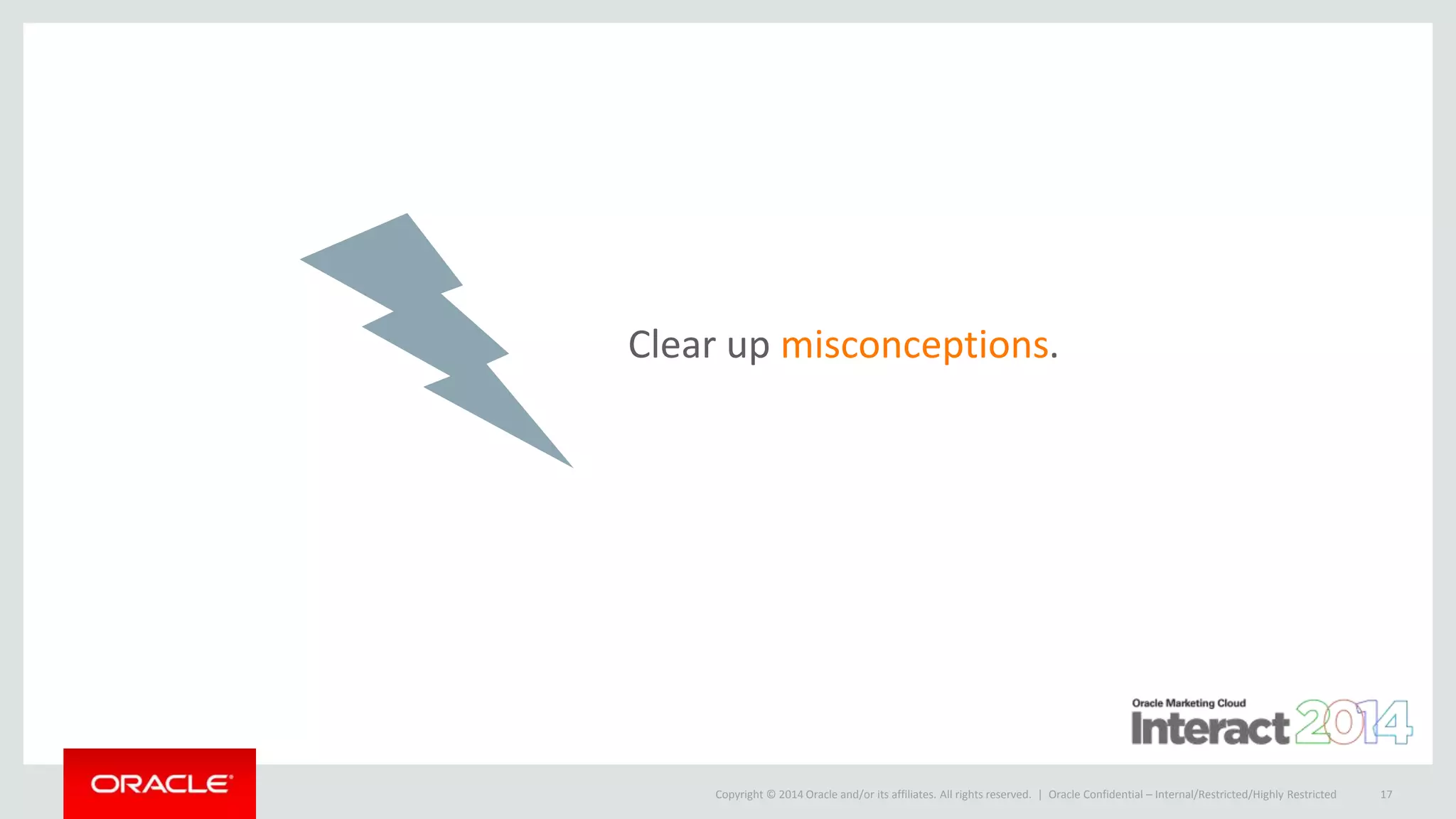 Copyright © 2014 Oracle and/or its affiliates. All rights reserved. |
Clear up misconceptions.
Oracle Confidential – Internal/Restricted/Highly Restricted 17
 