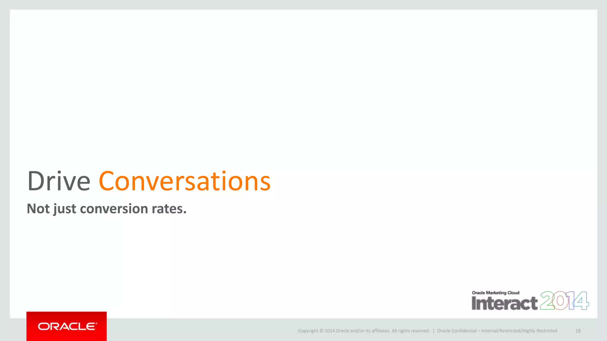 Copyright © 2014 Oracle and/or its affiliates. All rights reserved. |
Drive Conversations
Not just conversion rates.
Oracle Confidential – Internal/Restricted/Highly Restricted 18
 