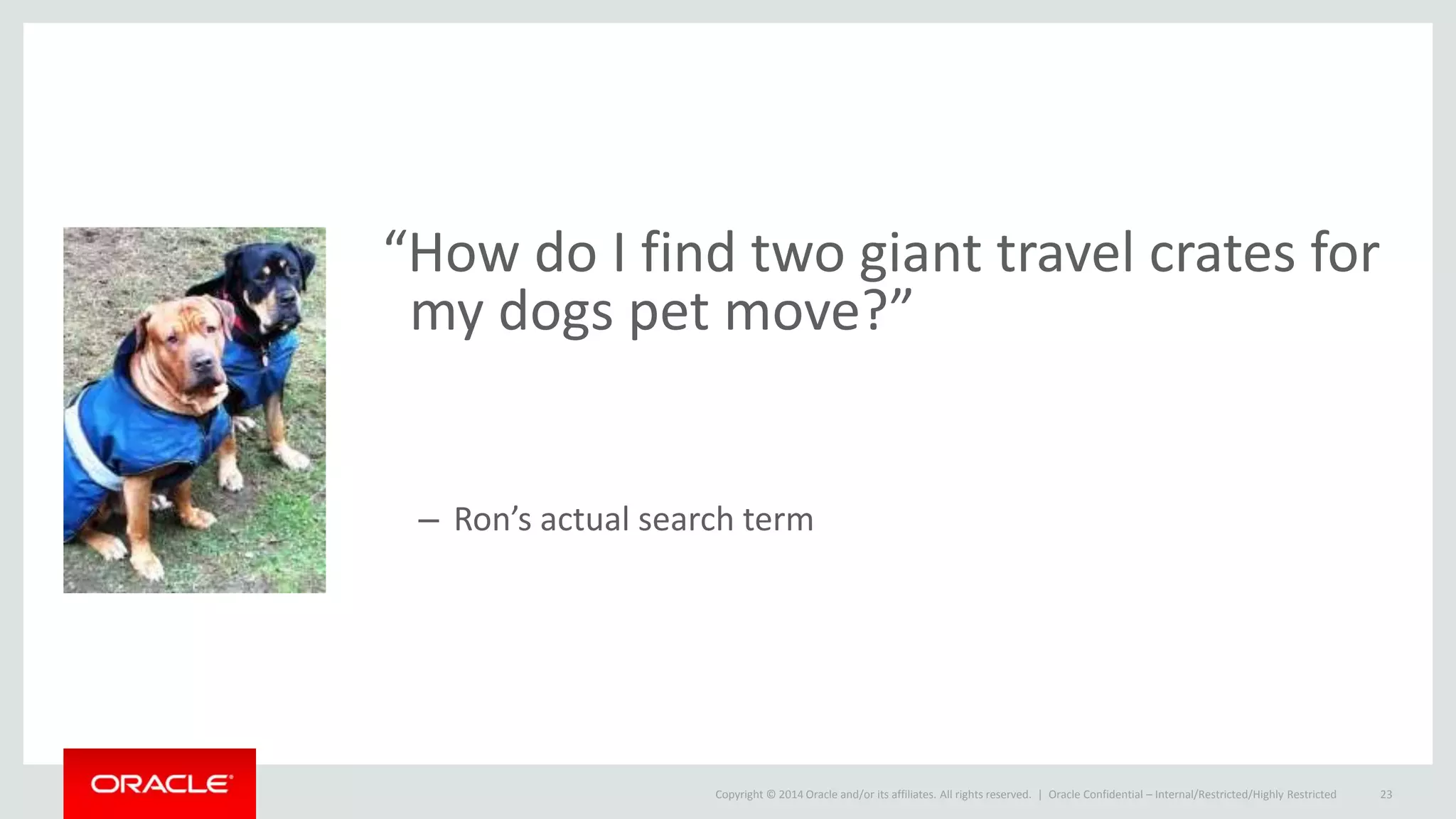 Copyright © 2014 Oracle and/or its affiliates. All rights reserved. |
“How do I find two giant travel crates for
my dogs pet move?”
– Ron’s actual search term
Oracle Confidential – Internal/Restricted/Highly Restricted 23
 