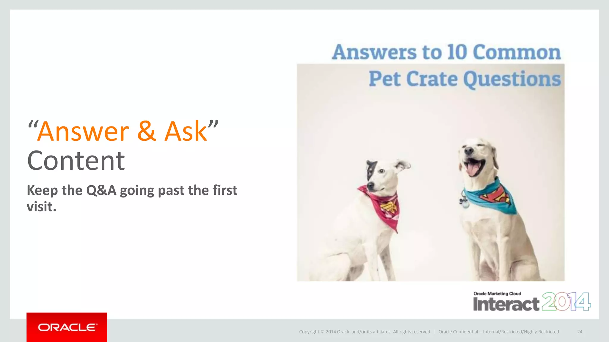 Copyright © 2014 Oracle and/or its affiliates. All rights reserved. |
“Answer & Ask”
Content
Keep the Q&A going past the first
visit.
Oracle Confidential – Internal/Restricted/Highly Restricted 24
 