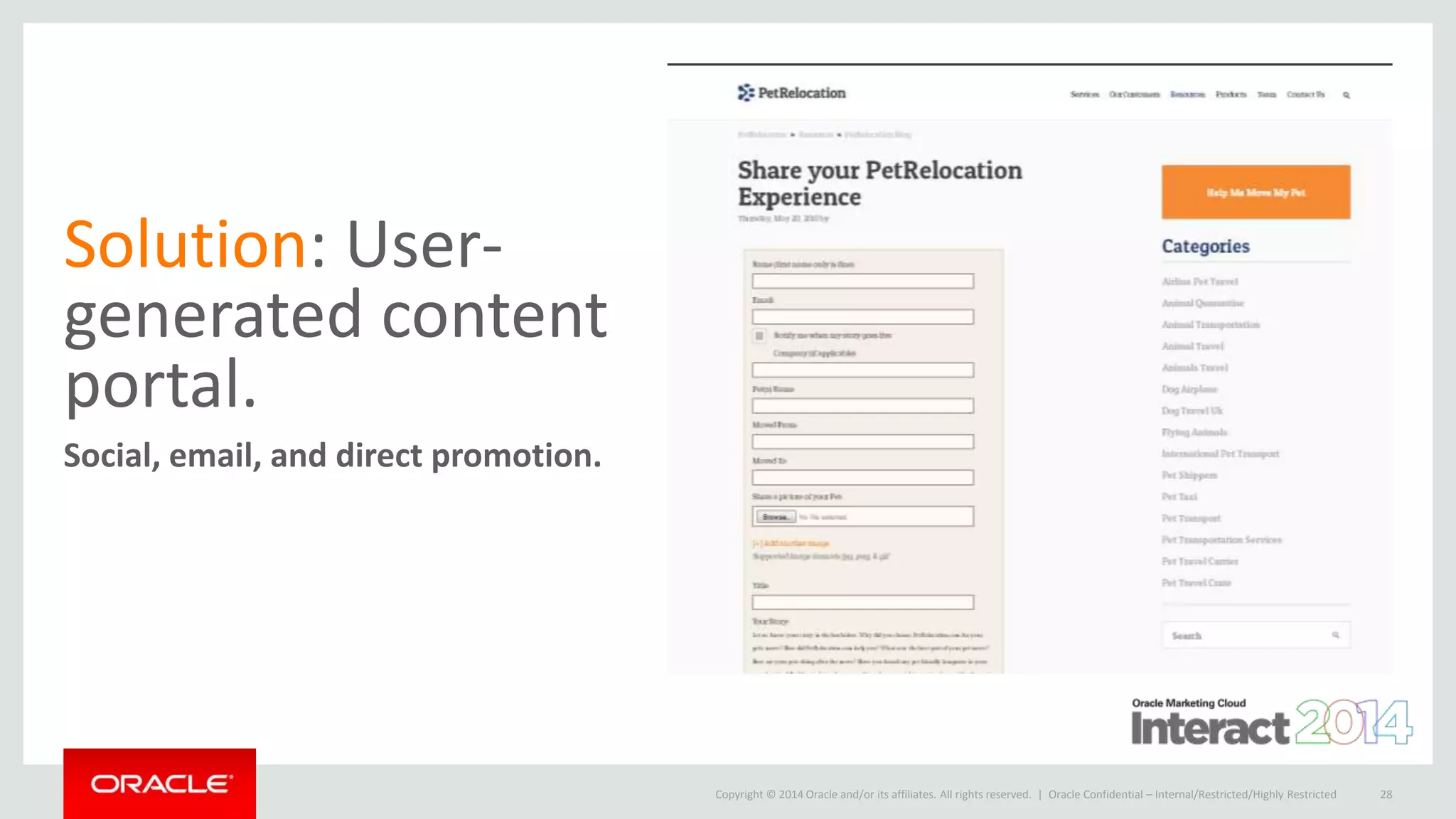 Copyright © 2014 Oracle and/or its affiliates. All rights reserved. |
Solution: User-
generated content
portal.
Social, email, and direct promotion.
Oracle Confidential – Internal/Restricted/Highly Restricted 28
 