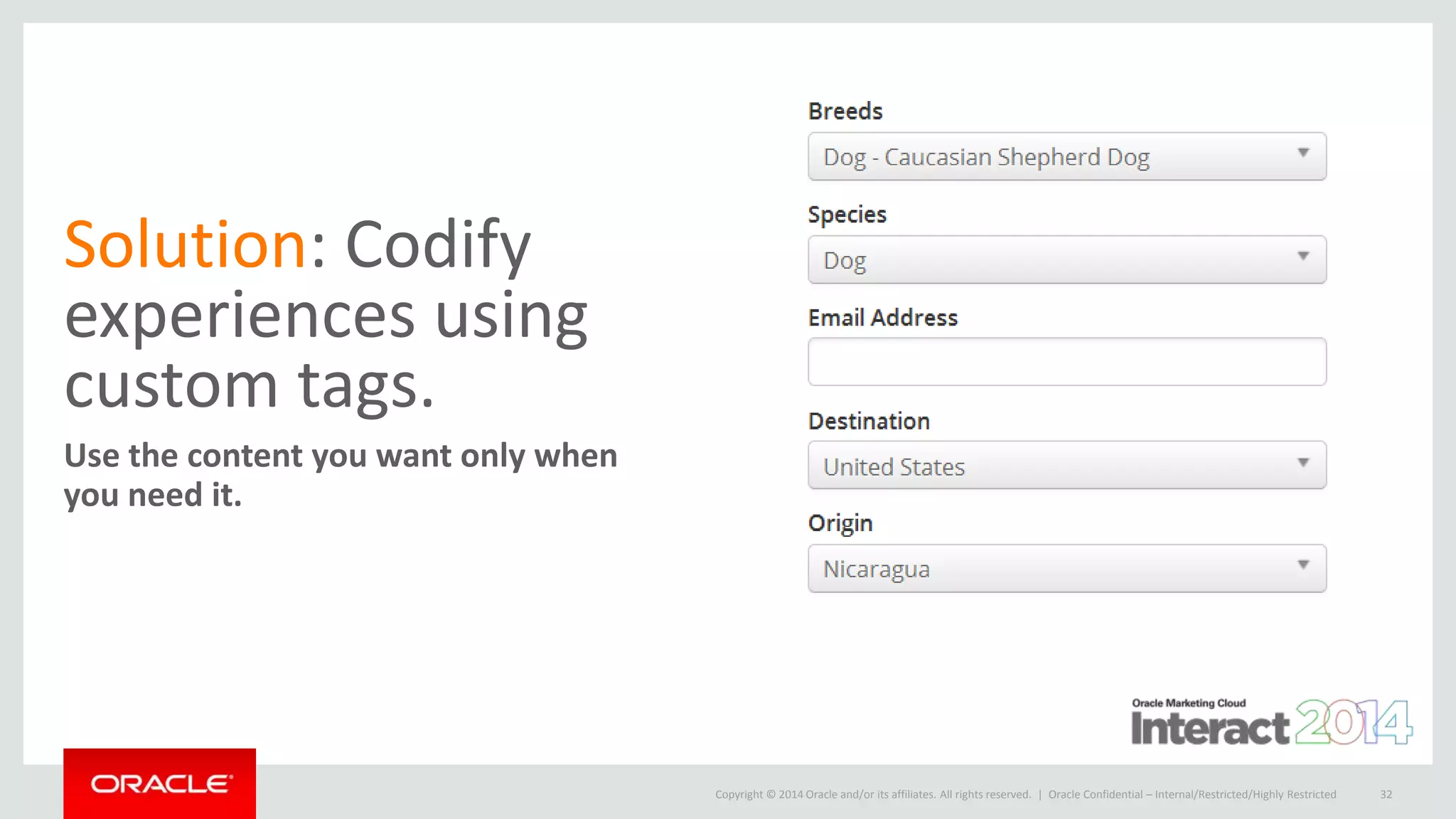 Copyright © 2014 Oracle and/or its affiliates. All rights reserved. |
Solution: Codify
experiences using
custom tags.
Use the content you want only when
you need it.
Oracle Confidential – Internal/Restricted/Highly Restricted 32
 