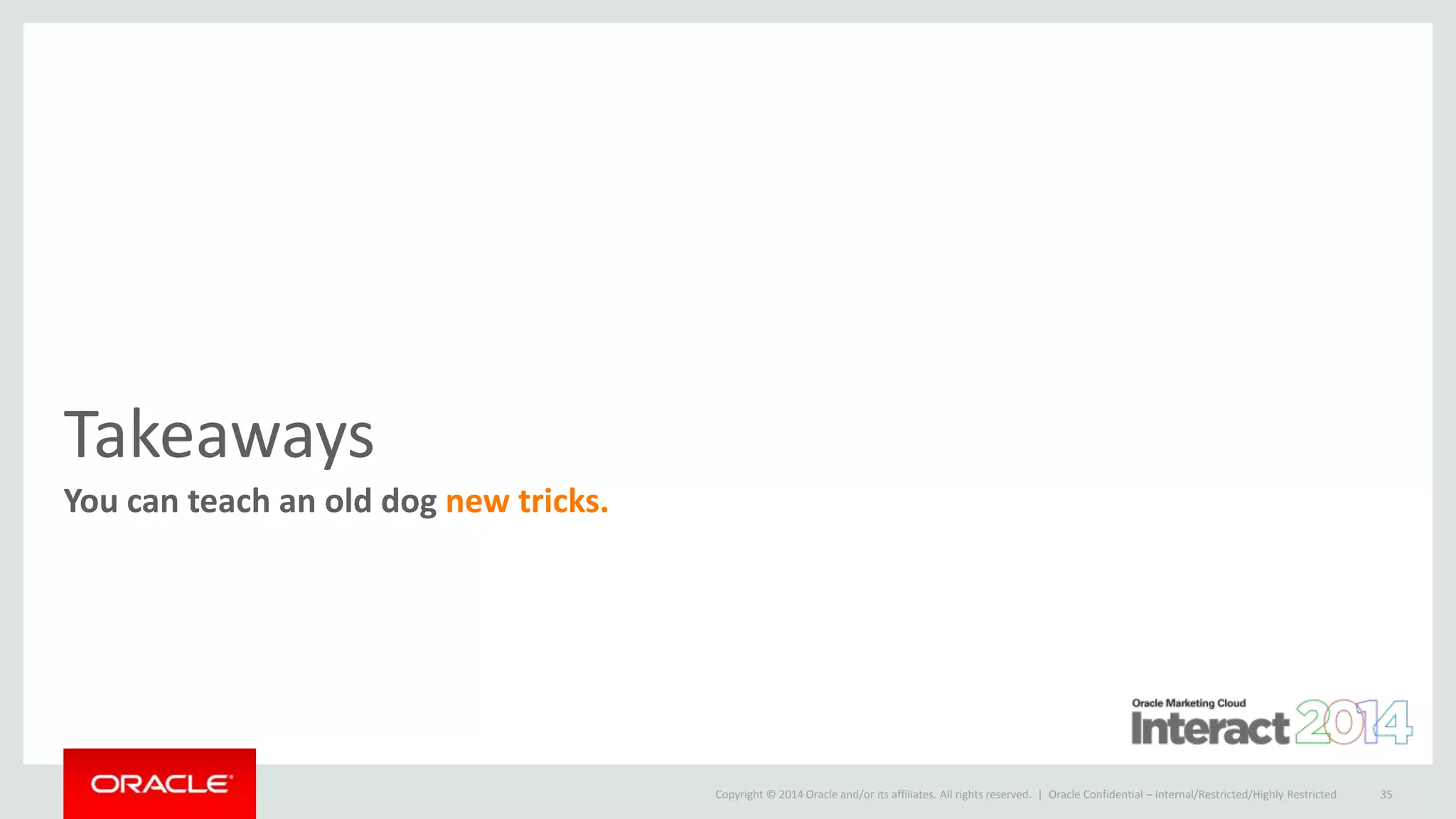Copyright © 2014 Oracle and/or its affiliates. All rights reserved. |
Takeaways
You can teach an old dog new tricks.
Oracle Confidential – Internal/Restricted/Highly Restricted 35
 