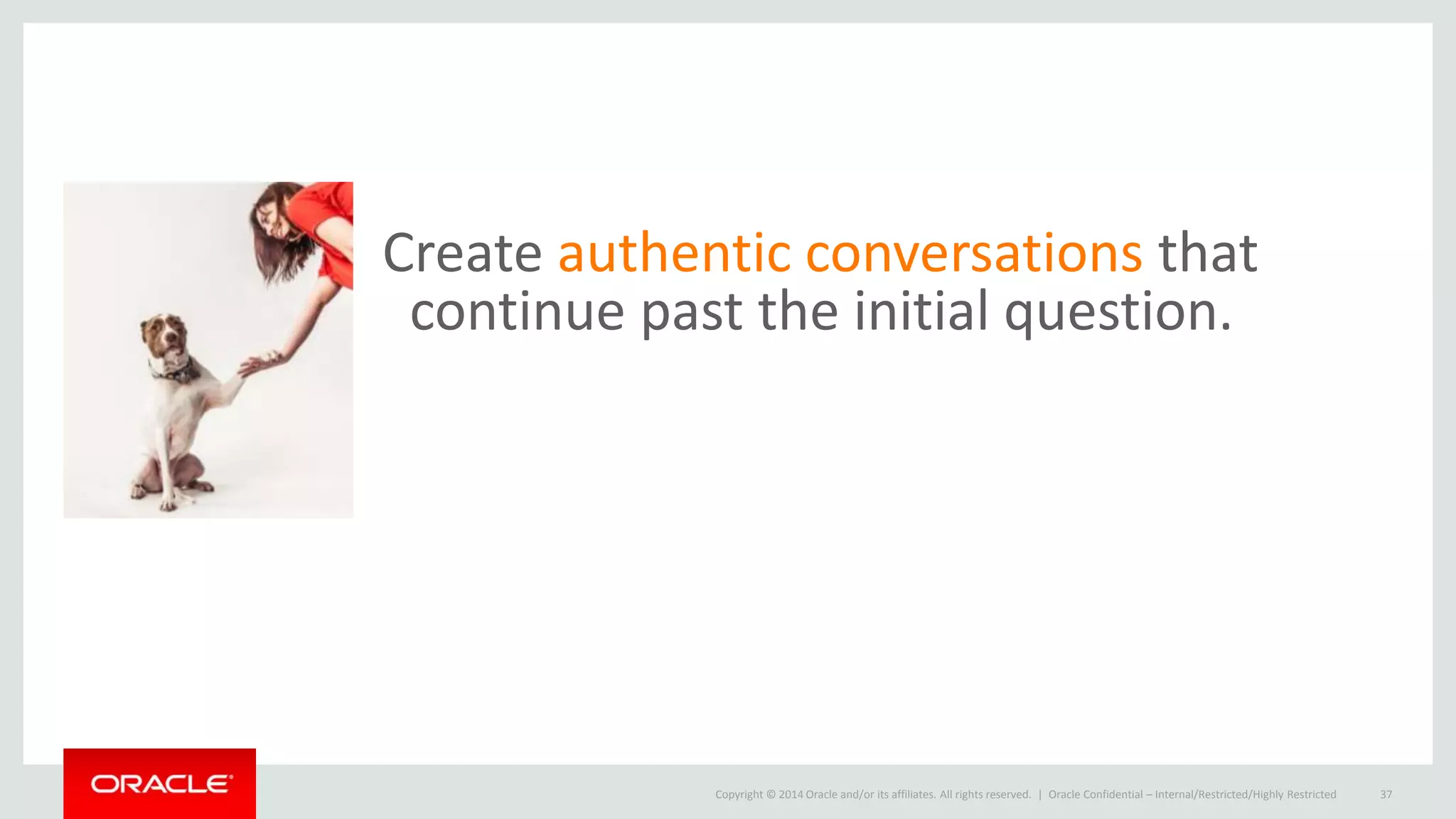 Copyright © 2014 Oracle and/or its affiliates. All rights reserved. |
Create authentic conversations that
continue past the initial question.
Oracle Confidential – Internal/Restricted/Highly Restricted 37
 