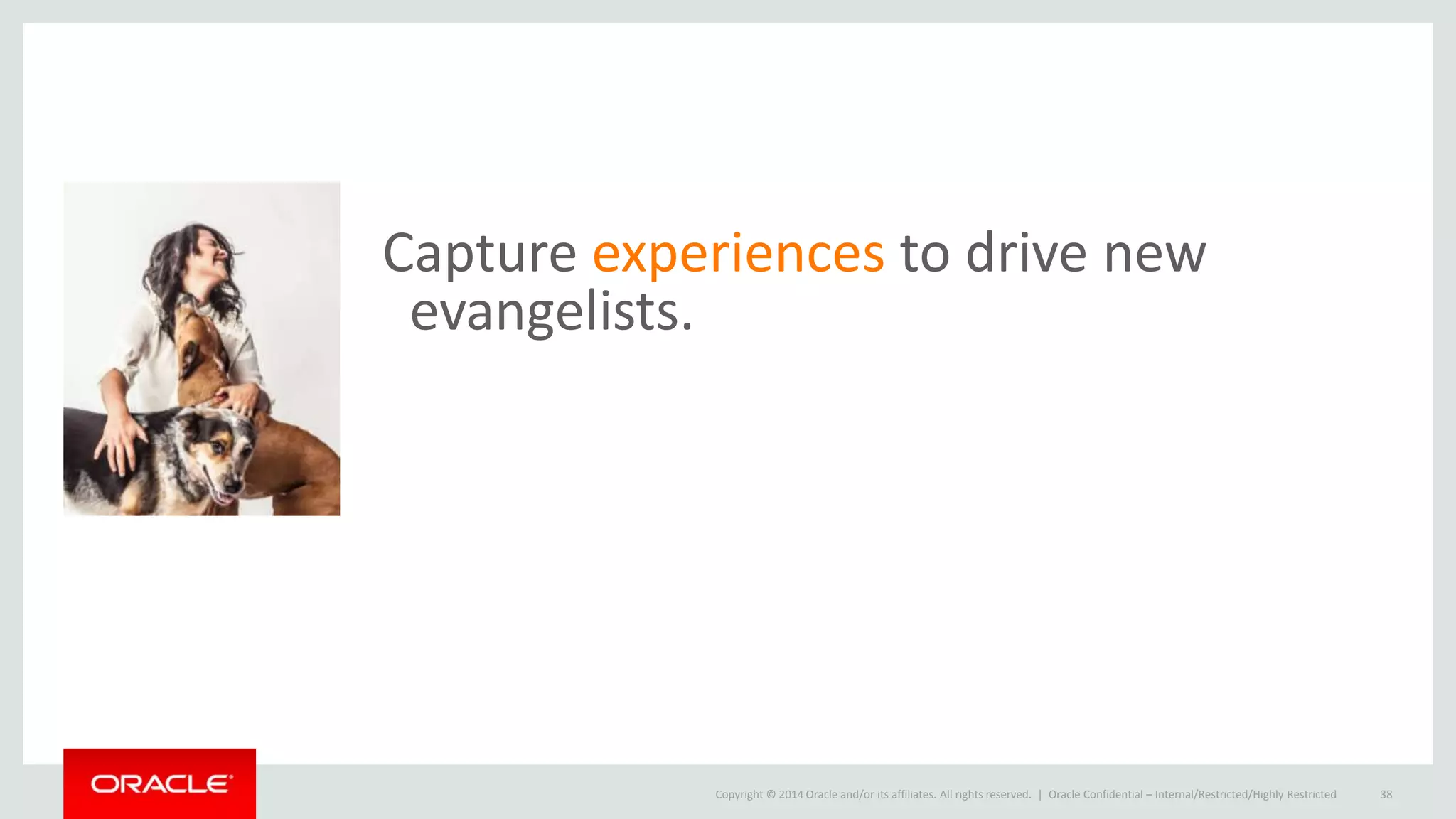 Copyright © 2014 Oracle and/or its affiliates. All rights reserved. |
Capture experiences to drive new
evangelists.
Oracle Confidential – Internal/Restricted/Highly Restricted 38
 
