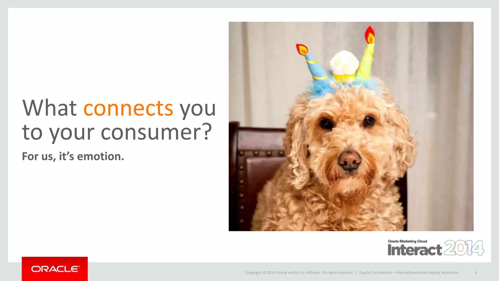 Copyright © 2014 Oracle and/or its affiliates. All rights reserved. |
What connects you
to your consumer?
For us, it’s emotion.
Oracle Confidential – Internal/Restricted/Highly Restricted 6
 