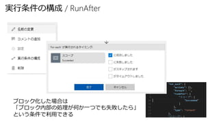 実行条件の構成 / RunAfter
ブロック化した場合は
「ブロック内部の処理が何か一つでも失敗したら」
という条件で利用できる
 