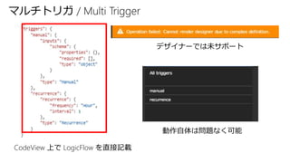 CodeView 上で LogicFlow を直接記載
デザイナーでは未サポート
動作自体は問題なく可能
マルチトリガ / Multi Trigger
 