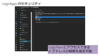 LogicApps のセキュリティ
LogicFlow にアクセスできる
IP アドレスの制限を指定可能
 