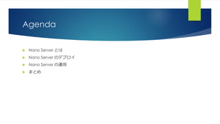 Agenda
 Nano Server とは
 Nano Server のデプロイ
 Nano Server の運用
 まとめ
 