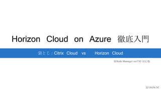 Horizon Cloud on Azure 徹底入門
袋とじ：Citrix Cloud vs Horizon Cloud
2018/06/30
※Node Manager ver730 対応版
 