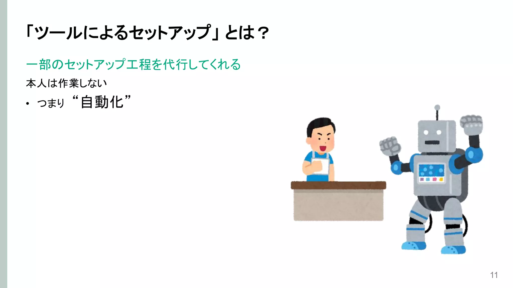 「ツールによるセットアップ」 とは？
一部のセットアップ工程を代行してくれる
本人は作業しない
• つまり “自動化”
11
 