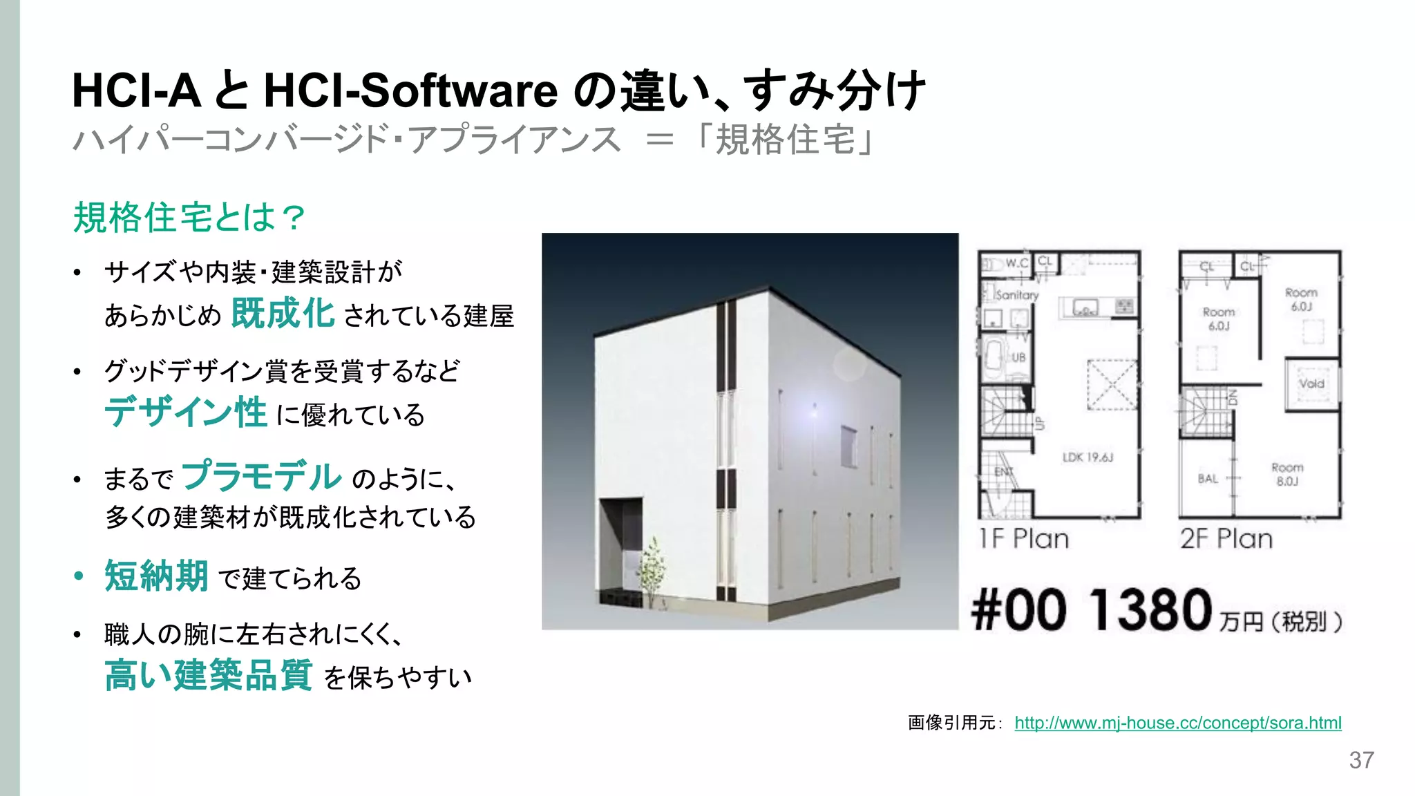 ハイパーコンバージド・アプライアンス ＝ 「規格住宅」
規格住宅とは？
• サイズや内装・建築設計が
あらかじめ 既成化 されている建屋
• グッドデザイン賞を受賞するなど
デザイン性 に優れている
• まるで プラモデル のように、
多くの建築材が既成化されている
• 短納期 で建てられる
• 職人の腕に左右されにくく、
高い建築品質 を保ちやすい
37
HCI-A と HCI-Software の違い、すみ分け
画像引用元： http://www.mj-house.cc/concept/sora.html
 
