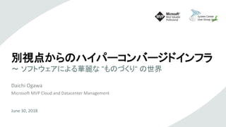 別視点からのハイパーコンバージドインフラ
～ ソフトウェアによる華麗な “ものづくり“ の世界
Daichi Ogawa
Microsoft MVP Cloud and Datacenter Management
June 30, 2018
 
