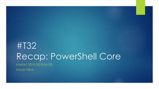 #T32
Recap: PowerShell Core
Interact 2018 (2018.06.30)
Kazuki Takai
 
